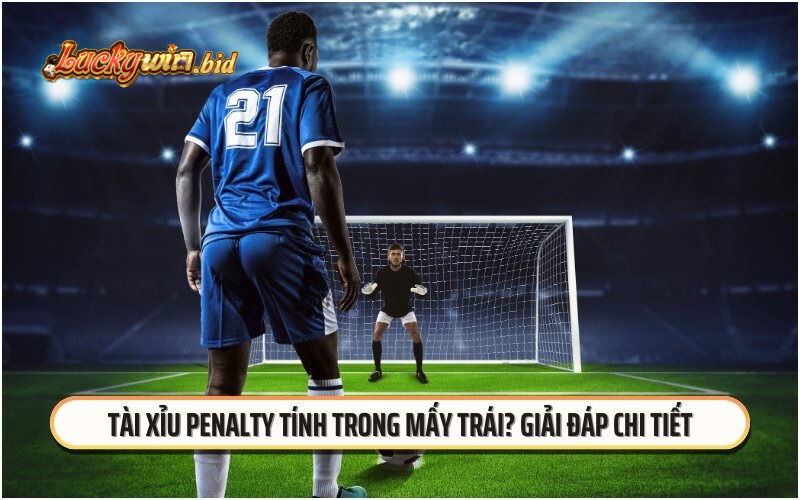 Tài Xỉu Penalty Tính Trong Mấy Trái? Giải Đáp Chi Tiết