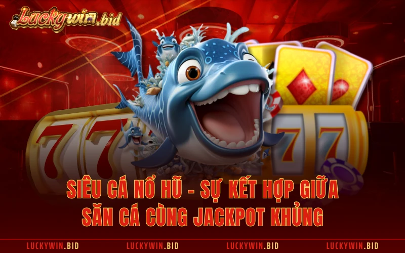 Siêu Cá Nổ Hũ - Sự Kết Hợp Giữa Săn Cá Cùng Jackpot Khủng