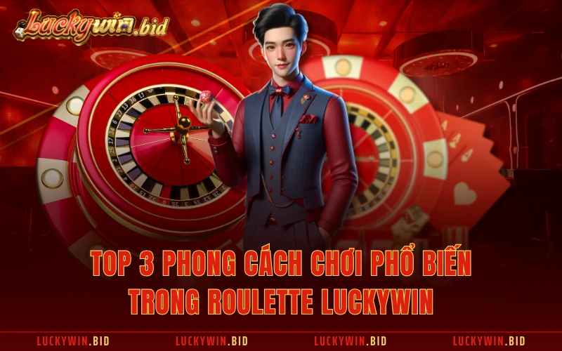 TOP 3 phong cách chơi phổ biến trong Roulette Luckywin